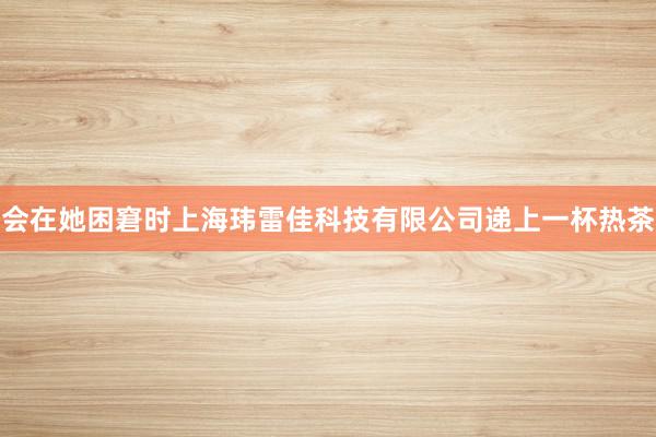 会在她困窘时上海玮雷佳科技有限公司递上一杯热茶