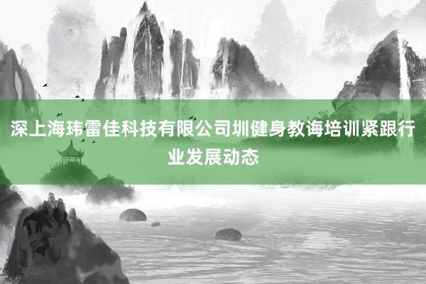 深上海玮雷佳科技有限公司圳健身教诲培训紧跟行业发展动态