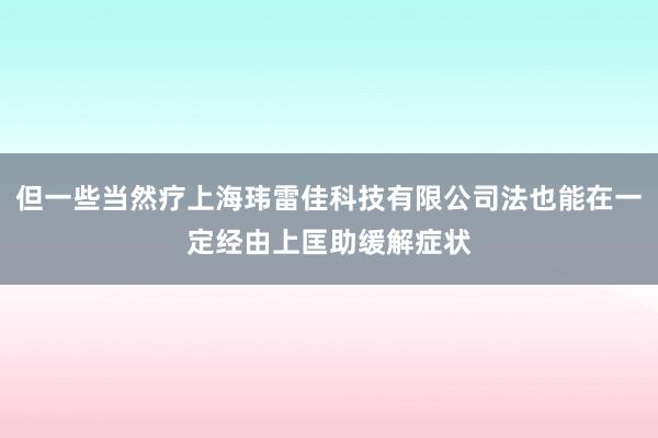 但一些当然疗上海玮雷佳科技有限公司法也能在一定经由上匡助缓解症状
