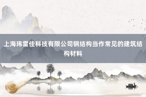 上海玮雷佳科技有限公司钢结构当作常见的建筑结构材料